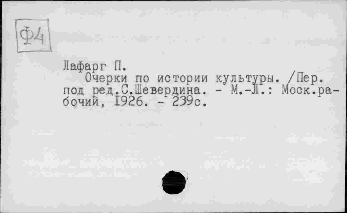 ﻿
Лафарг П.
Очерки по истории культуры. /Пер. под ред.С.Шевердина. -	Моск.ра-
бочий, 1926. - 239с.